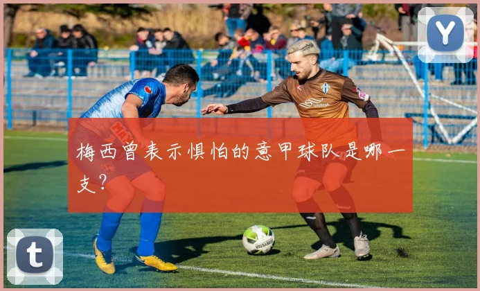 梅西曾表示惧怕的意甲球队是哪一支？