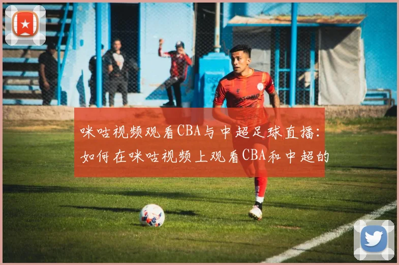 咪咕视频观看CBA与中超足球直播：如何在咪咕视频上观看CBA和中超的精彩赛事