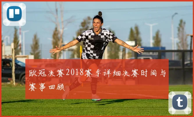 欧冠决赛2018赛季详细决赛时间与赛事回顾