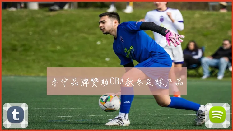 李宁品牌赞助CBA秋冬足球产品