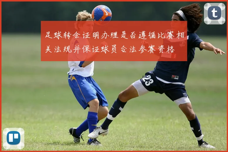 足球转会证明办理是否遵循比赛相关法规并保证球员合法参赛资格