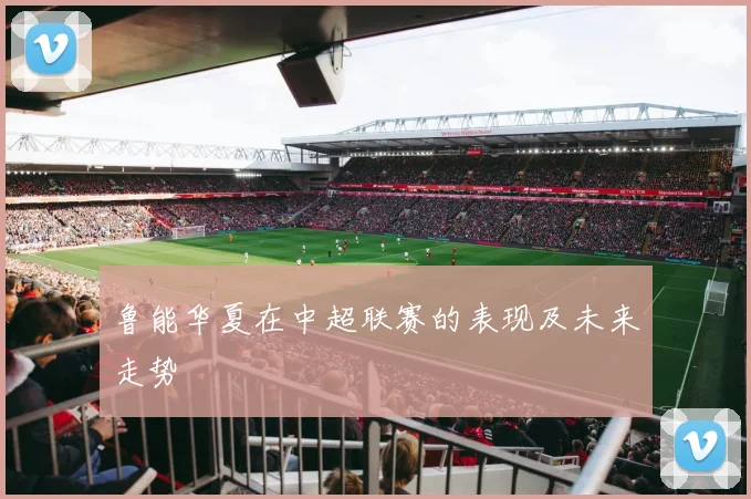 鲁能华夏在中超联赛的表现及未来走势