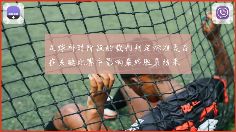 足球补时阶段的裁判判定标准是否在关键比赛中影响最终胜负结果