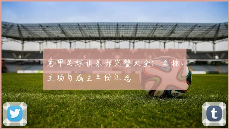 意甲足球俱乐部完整大全：名称、主场与成立年份汇总