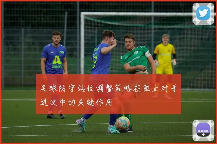 足球防守站位调整策略在阻止对手进攻中的关键作用
