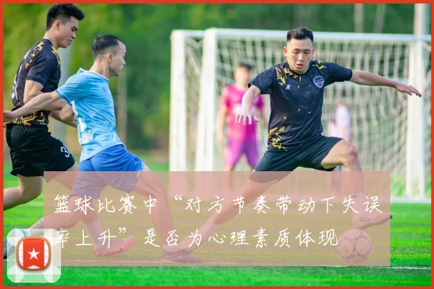 篮球比赛中“对方节奏带动下失误率上升”是否为心理素质体现