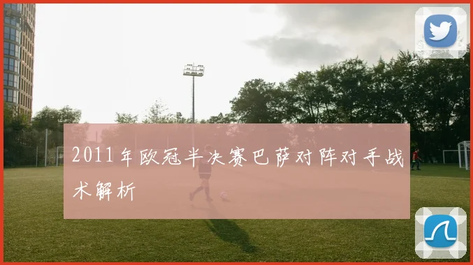 2011年欧冠半决赛巴萨对阵对手战术解析